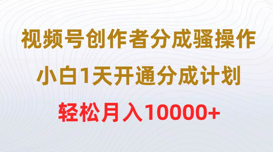 视频号创作者分成骚操作，小白1天开通分成计划，轻松月入10000+-财富课程