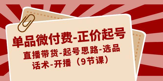 单品微付费-正价起号：直播带货-起号思路-选品-话术-开播（9节课）-财富课程