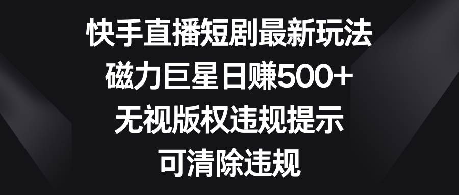 快手直播短剧最新玩法，磁力巨星日赚500+，无视版权违规提示，可清除违规-财富课程