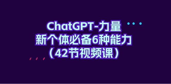 ChatGPT-力量 新个体必备6种能力（42节视频课）-财富课程