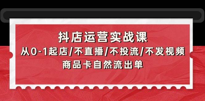 抖店运营实战课：从0-1起店/不直播/不投流/不发视频/商品卡自然流出单-财富课程