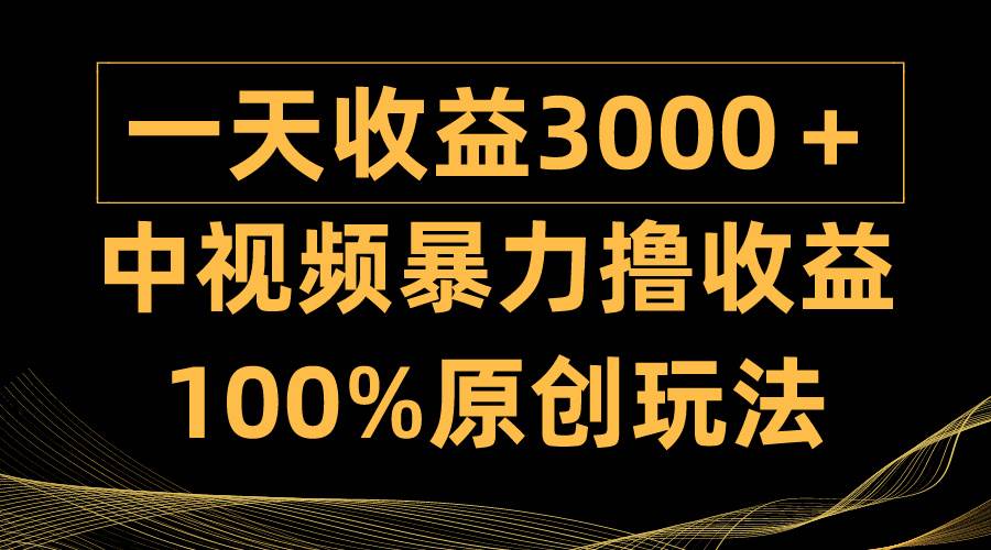 中视频暴力撸收益，日入3000＋，100%原创玩法，小白轻松上手多种变现方式-财富课程