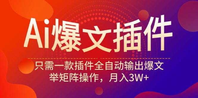 Ai爆文插件，只需一款插件全自动输出爆文，举矩阵操作，月入3W+-财富课程