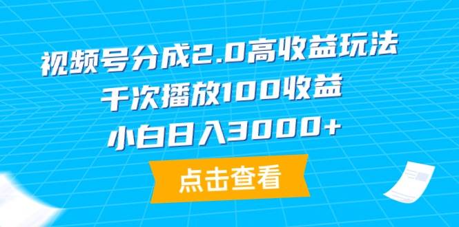 视频号分成2.0高收益玩法，千次播放100收益，小白日入3000+-财富课程