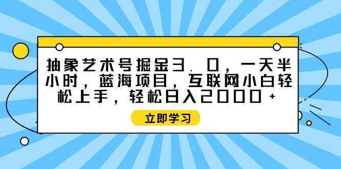 抽象艺术号掘金3.0，一天半小时 ，蓝海项目， 互联网小白轻松上手，轻松…-财富课程