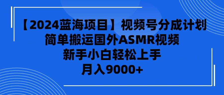 【2024蓝海项目】视频号分成计划，无脑搬运国外ASMR视频，新手小白轻松…-财富课程