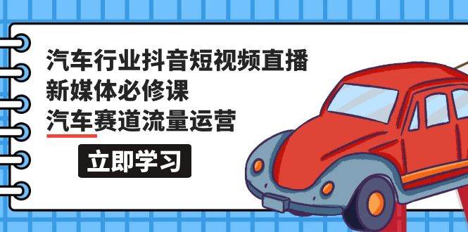 汽车行业 抖音短视频-直播新媒体必修课，汽车赛道流量运营（118节课）-财富课程