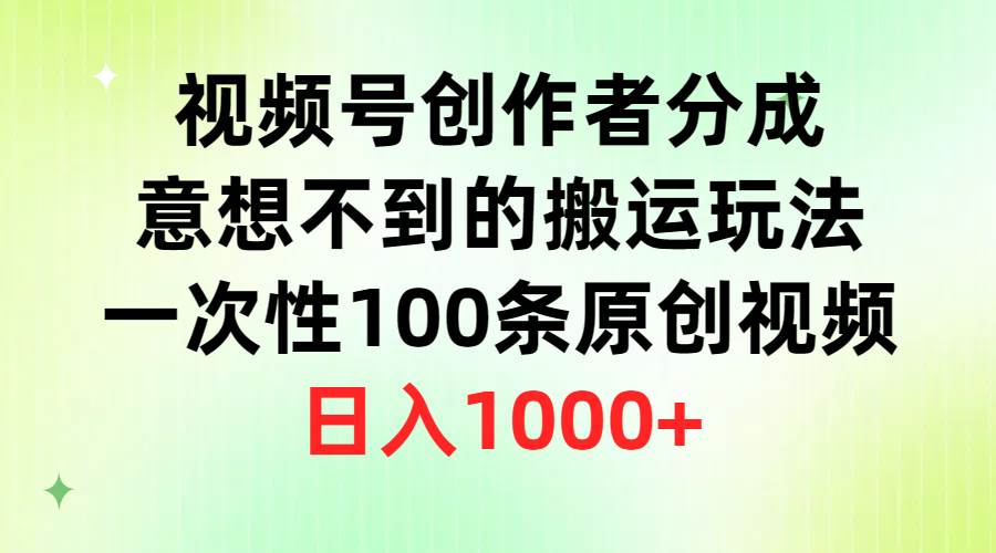 视频号创作者分成，意想不到的搬运玩法，一次性100条原创视频，日入1000+-财富课程