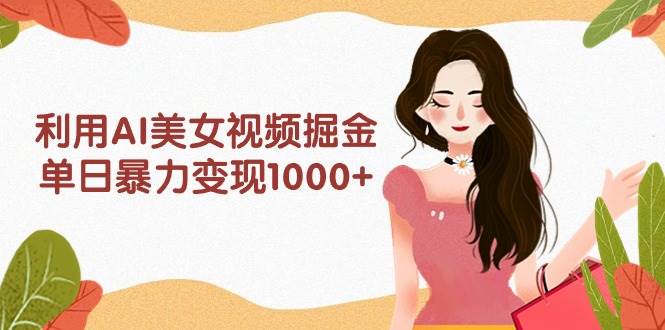 利用AI美女视频掘金，单日暴力变现1000+，多平台高收益，小白跟着干就完…-财富课程