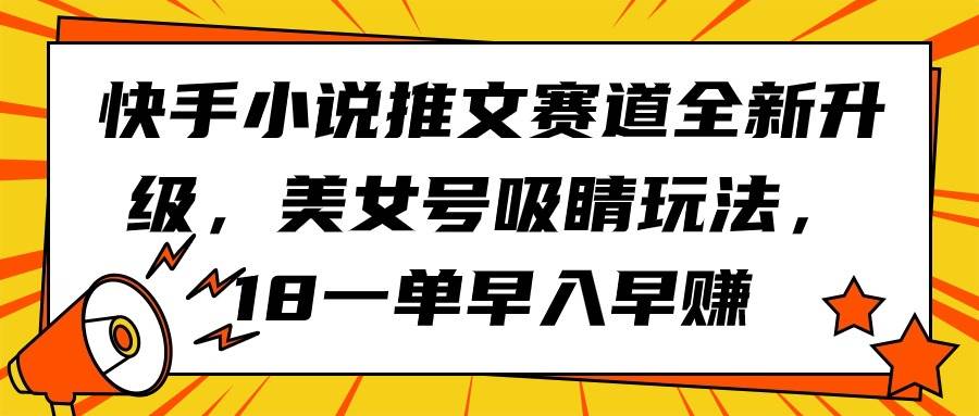 快手小说推文赛道全新升级，美女号吸睛玩法，18一单早入早赚-财富课程