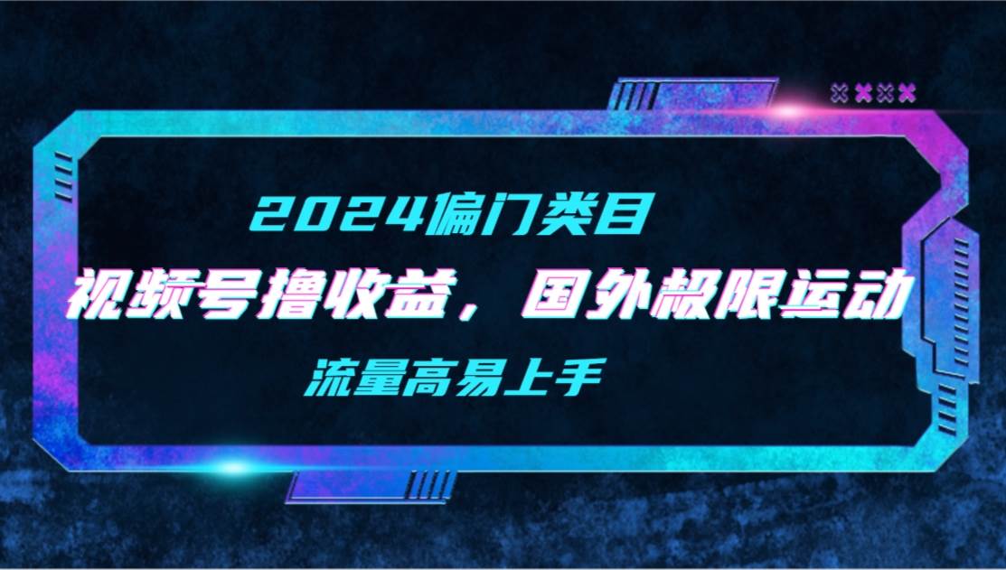 【2024偏门类目】视频号撸收益，二创国外极限运动视频锦集，流量高易上手-财富课程