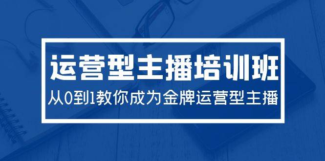 2024运营型主播培训班：从0到1教你成为金牌运营型主播（29节课）-财富课程