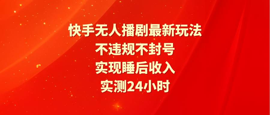 快手无人播剧最新玩法，实测24小时不违规不封号，实现睡后收入-财富课程