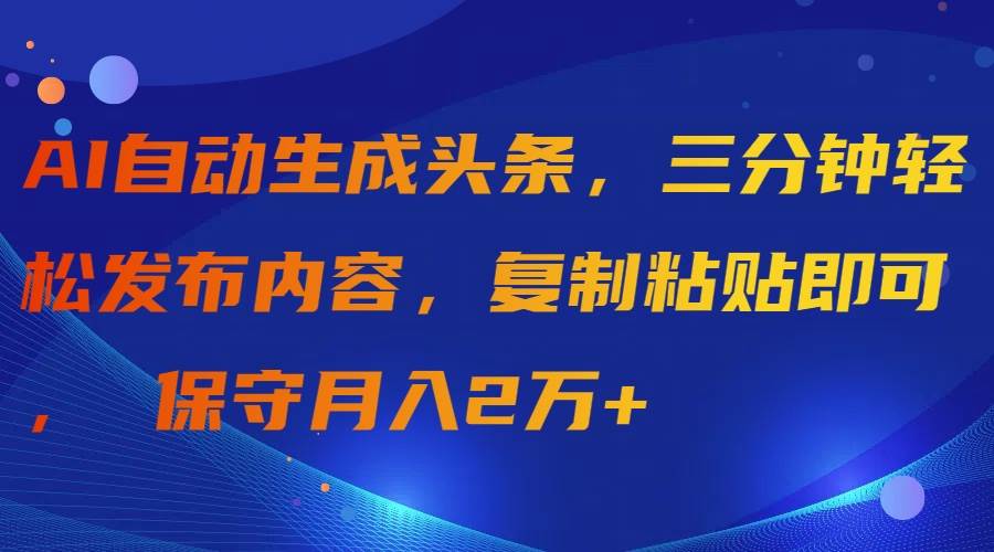 AI自动生成头条，三分钟轻松发布内容，复制粘贴即可， 保守月入2万+-财富课程