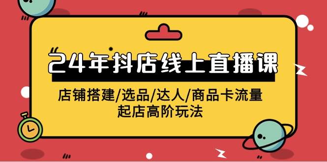 2024年抖店线上直播课，店铺搭建/选品/达人/商品卡流量/起店高阶玩法-财富课程