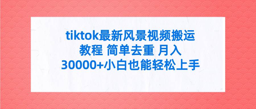 tiktok最新风景视频搬运教程 简单去重 月入30000+附全套工具-财富课程