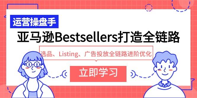 亚马逊Bestsellers打造全链路，选品、Listing、广告投放全链路进阶优化-财富课程