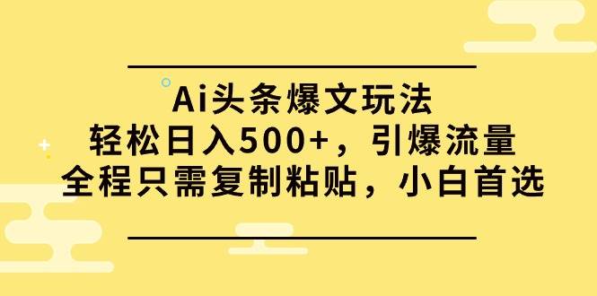 Ai头条爆文玩法，轻松日入500+，引爆流量全程只需复制粘贴，小白首选-财富课程