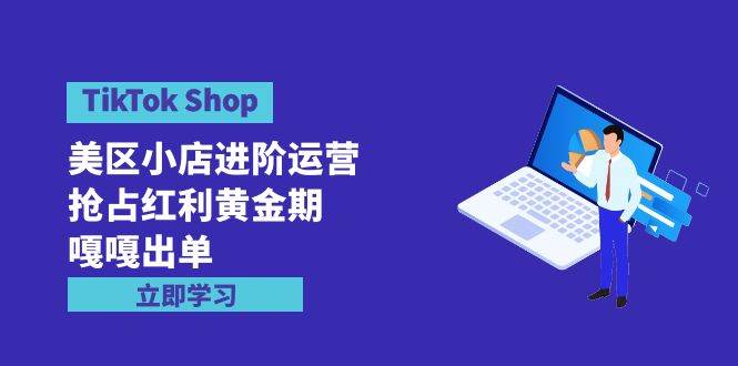 TikTok Shop-美区小店进阶运营，抢占红利黄金期 嘎嘎出单（7节课）-财富课程