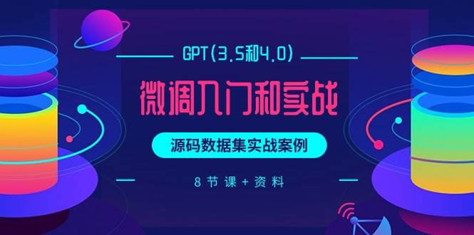 GPT(3.5和4.0)微调入门和实战，源码数据集实战案例（8节课+资料）-财富课程