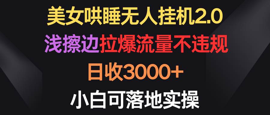 美女哄睡无人挂机2.0，浅擦边拉爆流量不违规，日收3000+，小白可落地实操-财富课程