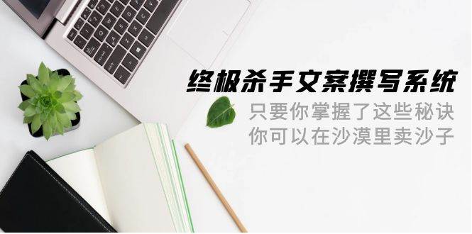 终极 杀手文案-撰写系统 只要你掌握了这些秘诀 你可以在沙漠里卖沙子-42节-财富课程