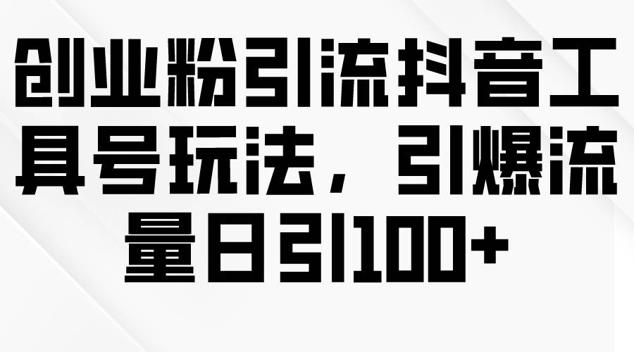 创业粉引流抖音工具号玩法，引爆流量日引100+-财富课程