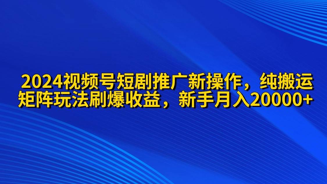 2024视频号短剧推广新操作 纯搬运+矩阵连爆打法刷爆流量分成 小白月入20000-财富课程