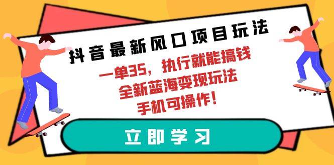 抖音最新风口项目玩法，一单35，执行就能搞钱 全新蓝海变现玩法 手机可操作-财富课程