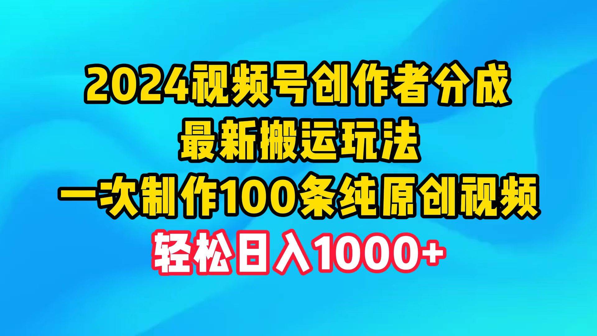 2024视频号创作者分成，最新搬运玩法，一次制作100条纯原创视频，日入1000+-财富课程