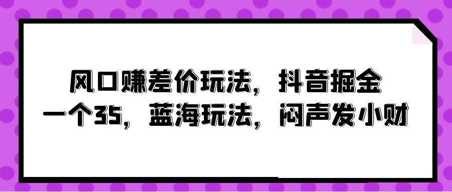 风口赚差价玩法，抖音掘金，一个35，蓝海玩法，闷声发小财-财富课程