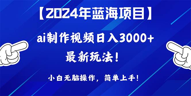 2024年蓝海项目，通过ai制作视频日入3000+，小白无脑操作，简单上手！-财富课程