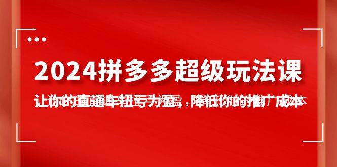 2024拼多多-超级玩法课，让你的直通车扭亏为盈，降低你的推广成本-7节课-财富课程