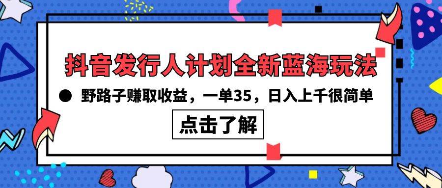 抖音发行人计划全新蓝海玩法，野路子赚取收益，一单35，日入上千很简单!-财富课程