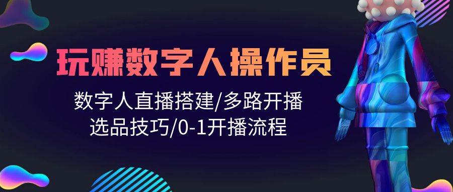 人人都能玩赚数字人操作员 数字人直播搭建/多路开播/选品技巧/0-1开播流程-财富课程