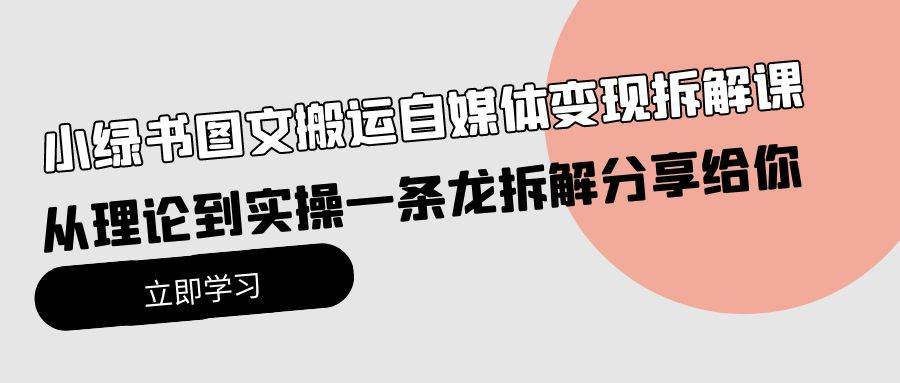 小绿书图文搬运自媒体变现拆解课，从理论到实操一条龙拆解分享给你-财富课程