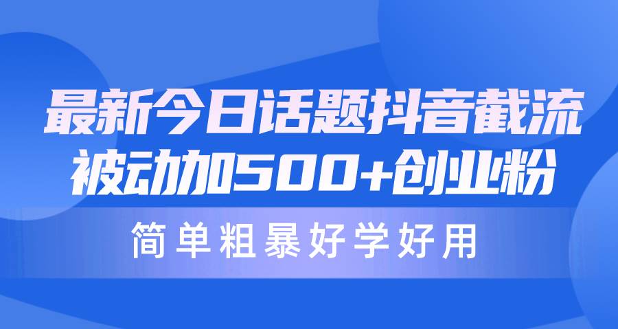 最新今日话题抖音截流，每天被动加500+创业粉，简单粗暴好学好用-财富课程