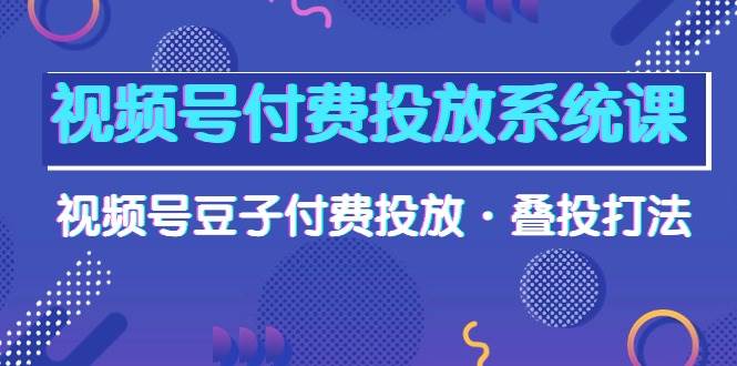 视频号付费投放系统课，视频号豆子付费投放·叠投打法（高清视频课）-财富课程