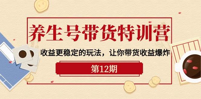 养生号带货特训营【12期】收益更稳定的玩法，让你带货收益爆炸-9节直播课-财富课程