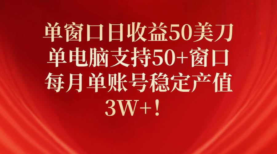 单窗口日收益50美刀，单电脑支持50+窗口，每月单账号稳定产值3W+！-财富课程