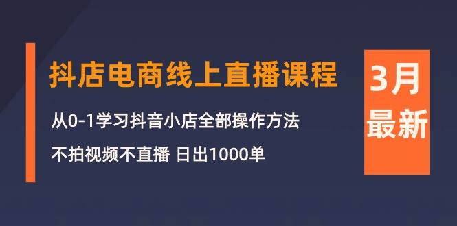 3月抖店电商线上直播课程：从0-1学习抖音小店，不拍视频不直播 日出1000单-财富课程