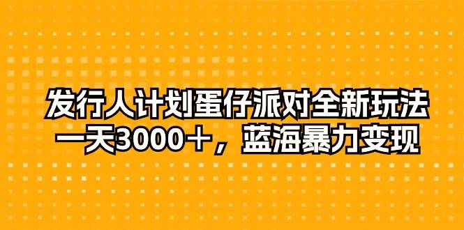 发行人计划蛋仔派对全新玩法，一天3000＋，蓝海暴力变现-财富课程