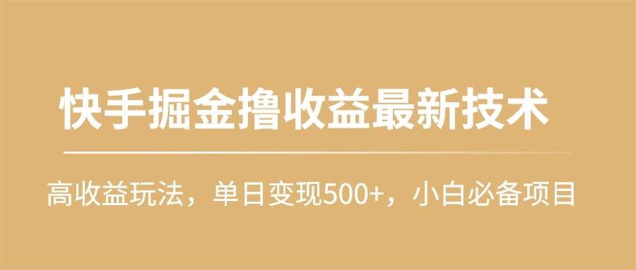 快手掘金撸收益最新技术，高收益玩法，单日变现500+，小白必备项目-财富课程