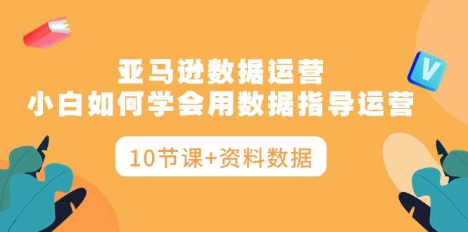 亚马逊数据运营，小白如何学会用数据指导运营（10节课+资料数据）-财富课程