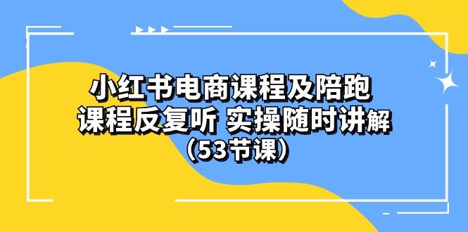 小红书电商课程陪跑课 课程反复听 实操随时讲解 （53节课）小红书电商课程-财富课程