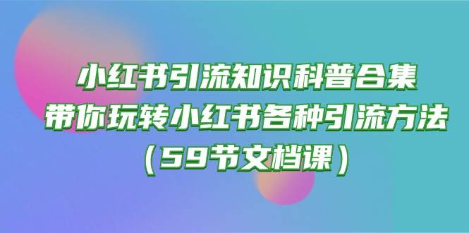 小红书引流知识科普合集，带你玩转小红书各种引流方法（59节文档课）-财富课程