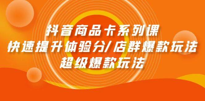 抖音商品卡系列课：快速提升体验分/店群爆款玩法/超级爆款玩法-财富课程