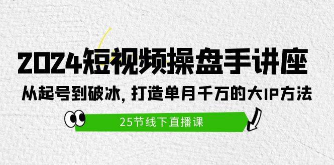 2024短视频操盘手讲座：从起号到破冰，打造单月千万的大IP方法（25节）-财富课程