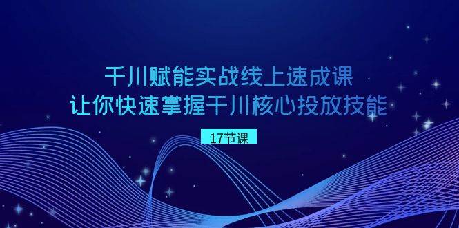 千川 赋能实战线上速成课，让你快速掌握干川核心投放技能-财富课程