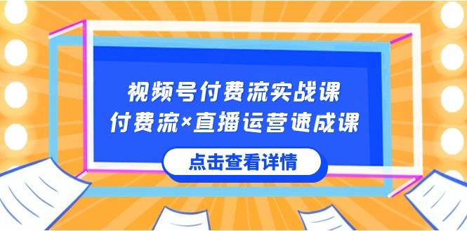 视频号付费流实战课，付费流×直播运营速成课，让你快速掌握视频号核心运..-财富课程